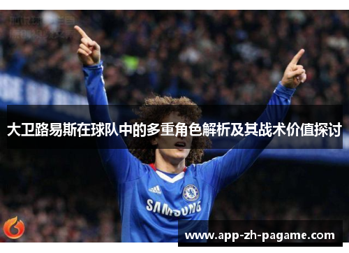 大卫路易斯在球队中的多重角色解析及其战术价值探讨