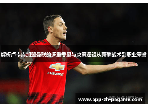解析卢卡库加盟曼联的多重考量与决策逻辑从薪酬战术到职业荣誉