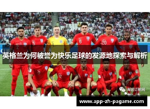 英格兰为何被誉为快乐足球的发源地探索与解析