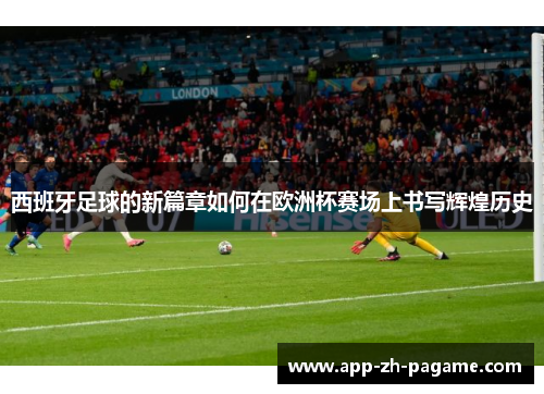 西班牙足球的新篇章如何在欧洲杯赛场上书写辉煌历史