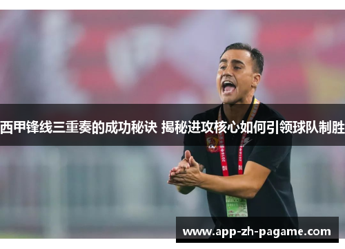 西甲锋线三重奏的成功秘诀 揭秘进攻核心如何引领球队制胜