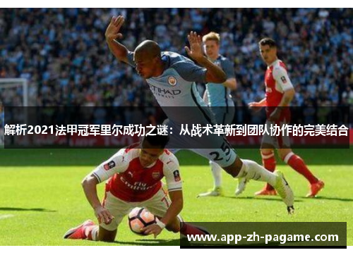 解析2021法甲冠军里尔成功之谜：从战术革新到团队协作的完美结合