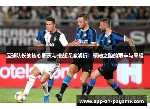 足球队长的核心职责与挑战深度解析：领袖之路的艰辛与荣耀