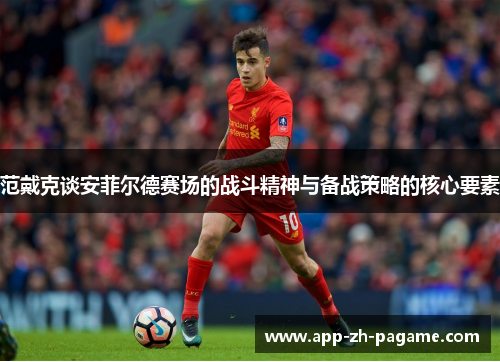 范戴克谈安菲尔德赛场的战斗精神与备战策略的核心要素