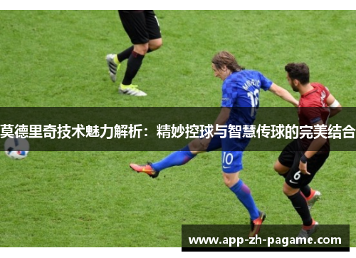 莫德里奇技术魅力解析：精妙控球与智慧传球的完美结合