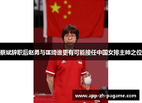 蔡斌辞职后赵勇与匡琦谁更有可能接任中国女排主帅之位 蔡斌辞职后赵勇与匡琦谁更有可能接任中国女排主帅之位