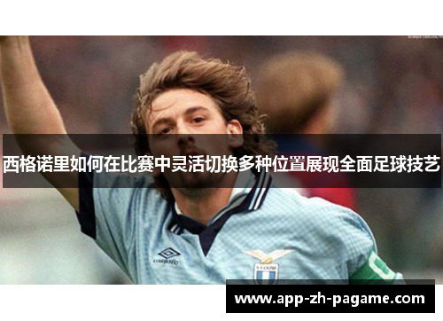 西格诺里如何在比赛中灵活切换多种位置展现全面足球技艺 西格诺里如何在比赛中灵活切换多种位置展现全面足球技艺