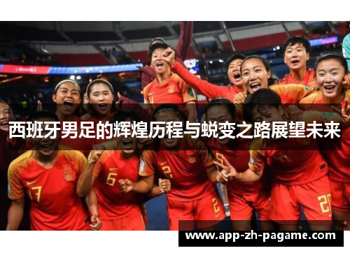西班牙男足的辉煌历程与蜕变之路展望未来