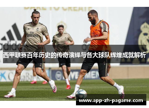 西甲联赛百年历史的传奇演绎与各大球队辉煌成就解析 西甲联赛百年历史的传奇演绎与各大球队辉煌成就解析