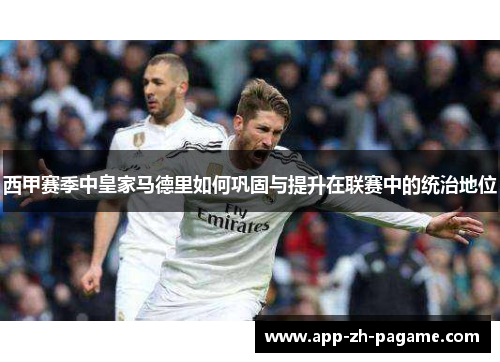 西甲赛季中皇家马德里如何巩固与提升在联赛中的统治地位 西甲赛季中皇家马德里如何巩固与提升在联赛中的统治地位
