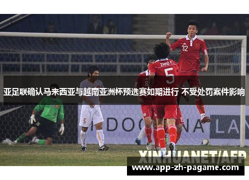 亚足联确认马来西亚与越南亚洲杯预选赛如期进行 不受处罚案件影响 亚足联确认马来西亚与越南亚洲杯预选赛如期进行 不受处罚案件影响