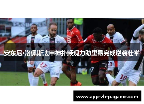 安东尼·洛佩斯法甲神扑频现力助里昂完成逆袭壮举