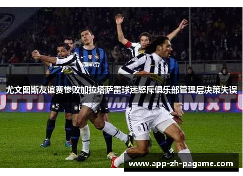 尤文图斯友谊赛惨败加拉塔萨雷球迷怒斥俱乐部管理层决策失误