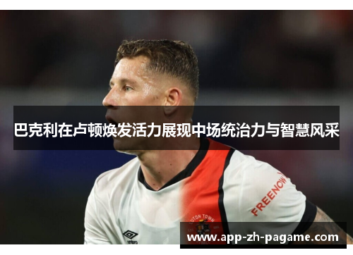 巴克利在卢顿焕发活力展现中场统治力与智慧风采 巴克利在卢顿焕发活力展现中场统治力与智慧风采