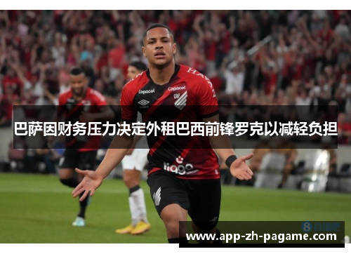 巴萨因财务压力决定外租巴西前锋罗克以减轻负担