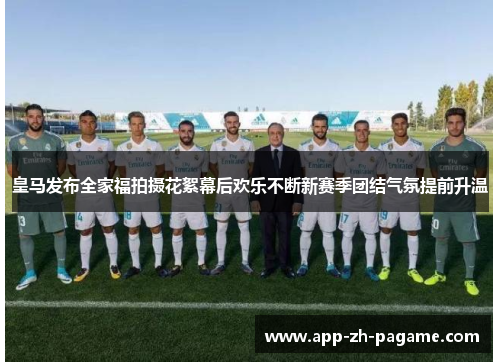 皇马发布全家福拍摄花絮幕后欢乐不断新赛季团结气氛提前升温 皇马发布全家福拍摄花絮幕后欢乐不断新赛季团结气氛提前升温