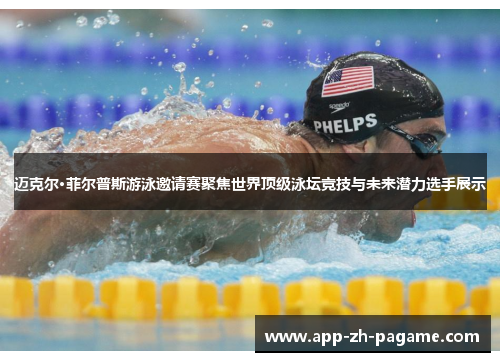迈克尔·菲尔普斯游泳邀请赛聚焦世界顶级泳坛竞技与未来潜力选手展示