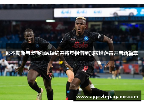 那不勒斯与奥斯梅恩续约并将其租借至加拉塔萨雷开启新篇章