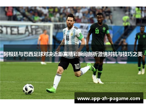 阿根廷与巴西足球对决近距离精彩瞬间剖析激情对抗与技巧之美