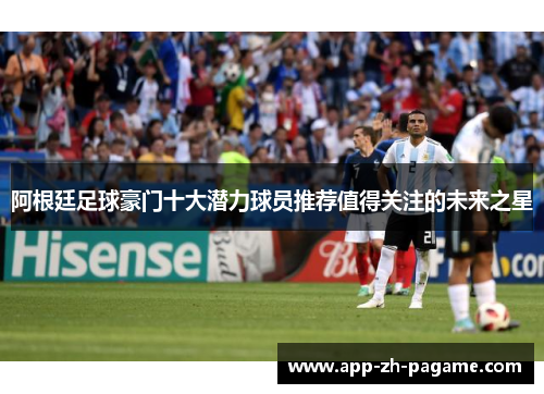 阿根廷足球豪门十大潜力球员推荐值得关注的未来之星